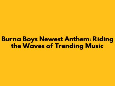 Burna Boy's Newest Anthem: Riding the Waves of Trending Music