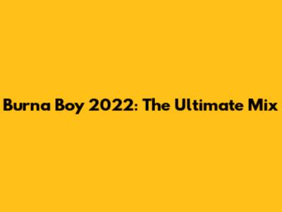 Burna Boy 2022: The Ultimate Mix