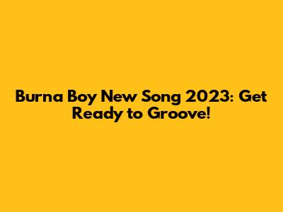 Burna Boy New Song 2023: Get Ready to Groove!