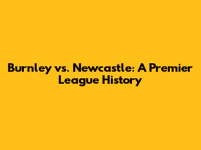 Burnley vs. Newcastle: A Premier League History