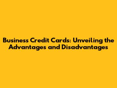Business Credit Cards: Unveiling the Advantages and Disadvantages