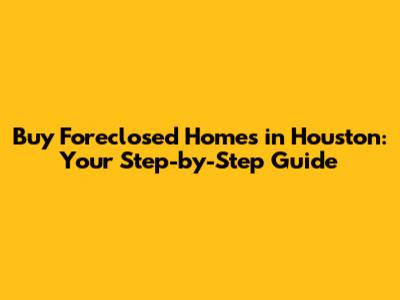 Buy Foreclosed Homes in Houston: Your Step-by-Step Guide
