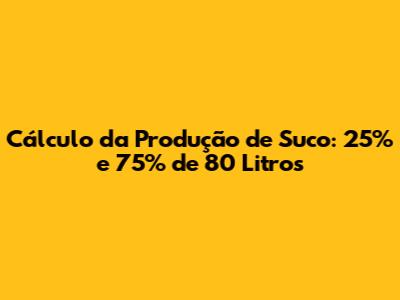 Cálculo da Produção de Suco: 25% e 75% de 80 Litros