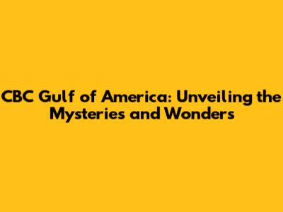 CBC Gulf of America: Unveiling the Mysteries and Wonders