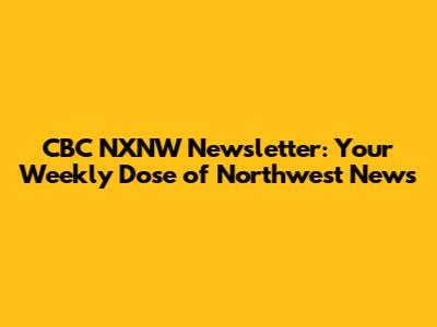 CBC NXNW Newsletter: Your Weekly Dose of Northwest News