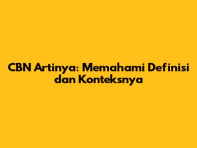 CBN Artinya: Memahami Definisi dan Konteksnya
