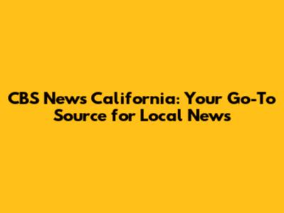 CBS News California: Your Go-To Source for Local News