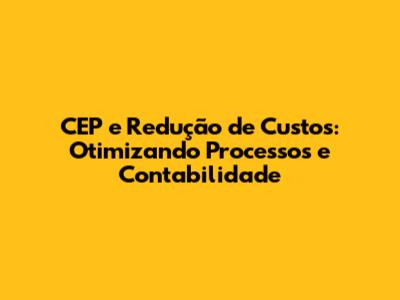 CEP e Redução de Custos: Otimizando Processos e Contabilidade