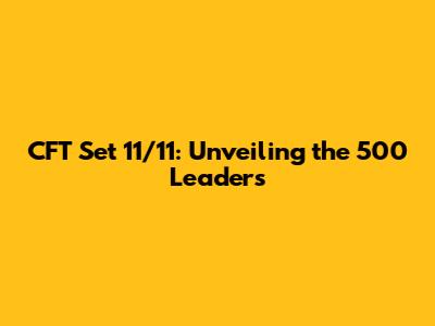 CFT Set 11/11: Unveiling the 500 Leaders