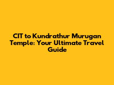 CIT to Kundrathur Murugan Temple: Your Ultimate Travel Guide