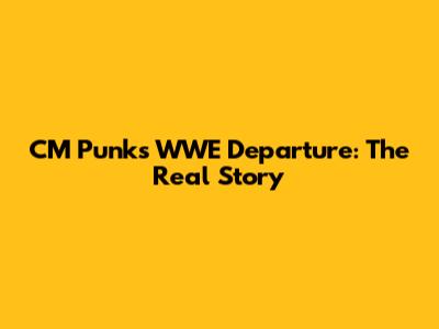 CM Punk's WWE Departure: The Real Story