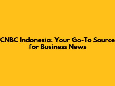 CNBC Indonesia: Your Go-To Source for Business News
