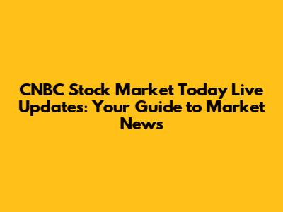 CNBC Stock Market Today Live Updates: Your Guide to Market News