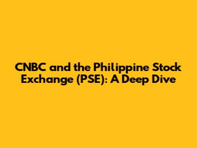 CNBC and the Philippine Stock Exchange (PSE): A Deep Dive