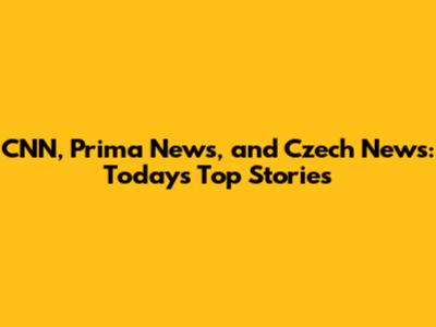 CNN, Prima News, and Czech News: Today's Top Stories