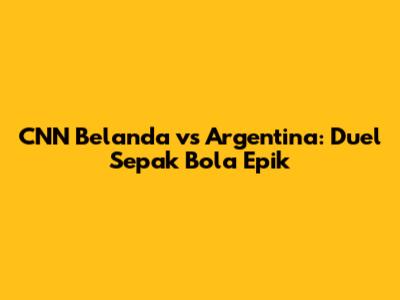 CNN Belanda vs Argentina: Duel Sepak Bola Epik