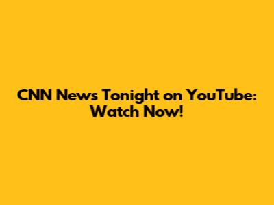 CNN News Tonight on YouTube: Watch Now!