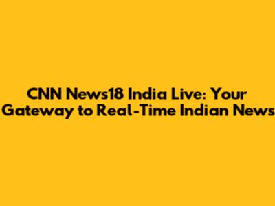 CNN News18 India Live: Your Gateway to Real-Time Indian News