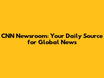 CNN Newsroom: Your Daily Source for Global News