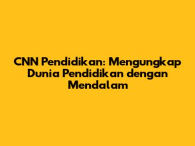 CNN Pendidikan: Mengungkap Dunia Pendidikan dengan Mendalam
