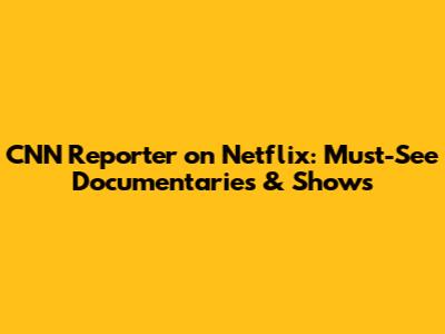CNN Reporter on Netflix: Must-See Documentaries & Shows