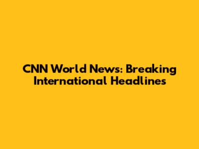 CNN World News: Breaking International Headlines