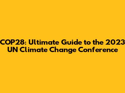 COP28: Ultimate Guide to the 2023 UN Climate Change Conference