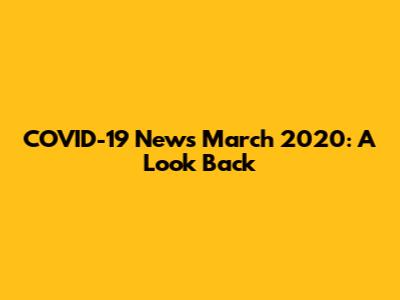 COVID-19 News March 2020: A Look Back