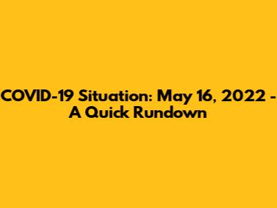COVID-19 Situation: May 16, 2022 - A Quick Rundown