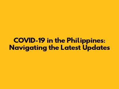 COVID-19 in the Philippines: Navigating the Latest Updates