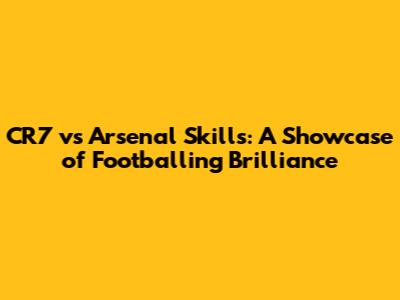 CR7 vs Arsenal Skills: A Showcase of Footballing Brilliance