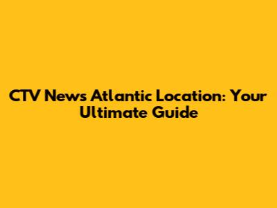CTV News Atlantic Location: Your Ultimate Guide