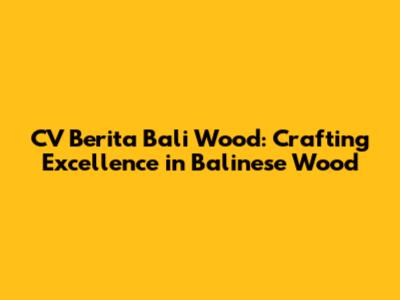 CV Berita Bali Wood: Crafting Excellence in Balinese Wood