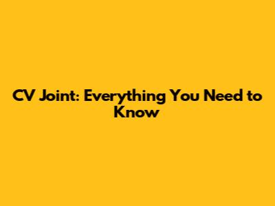CV Joint: Everything You Need to Know