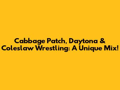 Cabbage Patch, Daytona & Coleslaw Wrestling: A Unique Mix!