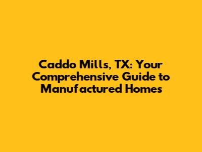 Caddo Mills, TX: Your Comprehensive Guide to Manufactured Homes
