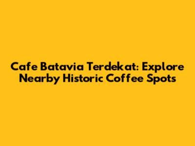 Cafe Batavia Terdekat: Explore Nearby Historic Coffee Spots