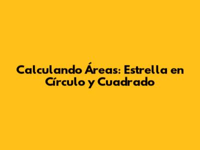 Calculando Áreas: Estrella en Círculo y Cuadrado