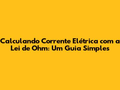 Calculando Corrente Elétrica com a Lei de Ohm: Um Guia Simples