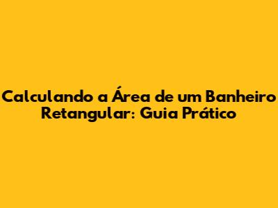 Calculando a Área de um Banheiro Retangular: Guia Prático