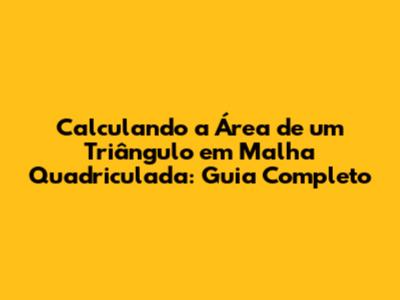 Calculando a Área de um Triângulo em Malha Quadriculada: Guia Completo