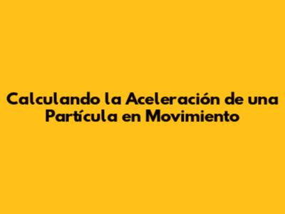 Calculando la Aceleración de una Partícula en Movimiento