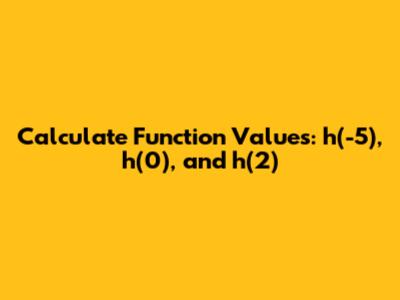 Calculate Function Values: h(-5), h(0), and h(2)