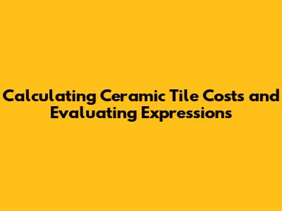 Calculating Ceramic Tile Costs and Evaluating Expressions