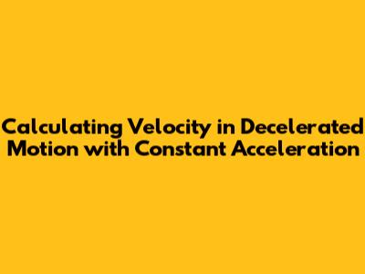 Calculating Velocity in Decelerated Motion with Constant Acceleration