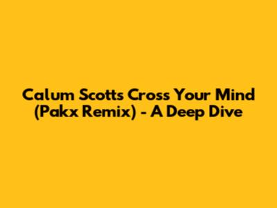 Calum Scott's 'Cross Your Mind' (Pakx Remix) - A Deep Dive