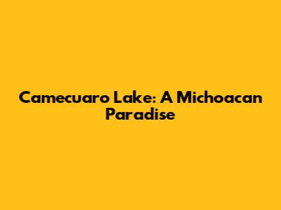 Camecuaro Lake: A Michoacan Paradise