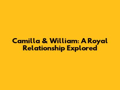 Camilla & William: A Royal Relationship Explored