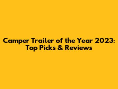 Camper Trailer of the Year 2023: Top Picks & Reviews
