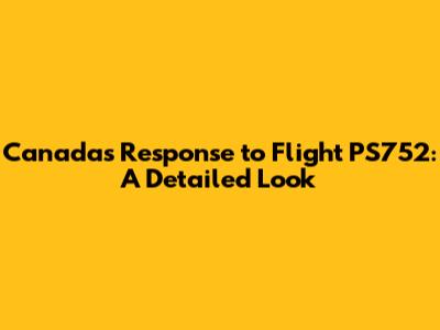 Canada's Response to Flight PS752: A Detailed Look